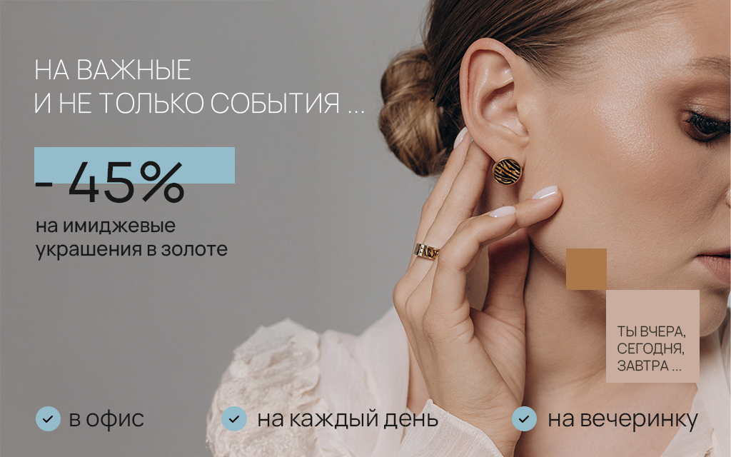 НА ВАЖНЫЕ И НЕ ТОЛЬКО СОБЫТИЯ ... - 45% на имиджевые украшения в золоте